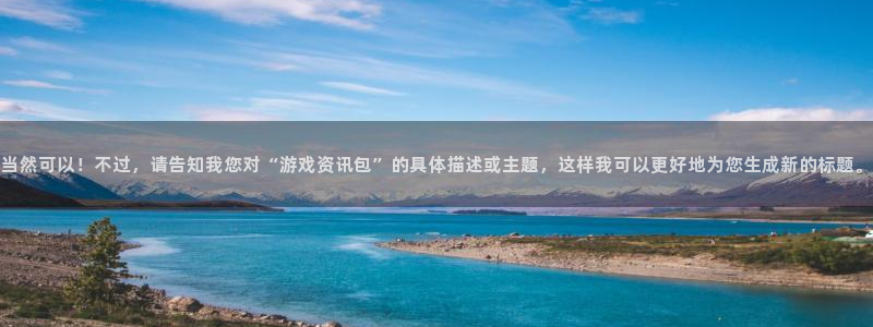 蓝冠娱乐：当然可以！不过，请告知我您对“游戏资讯包”的具体描