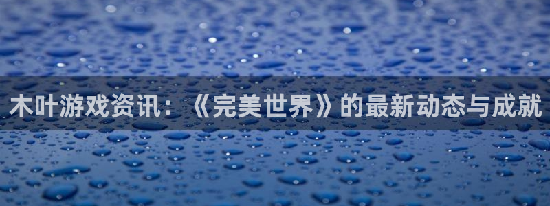 蓝冠娱乐官方注册登录：木叶游戏资讯：《完美世界》的最新动态与